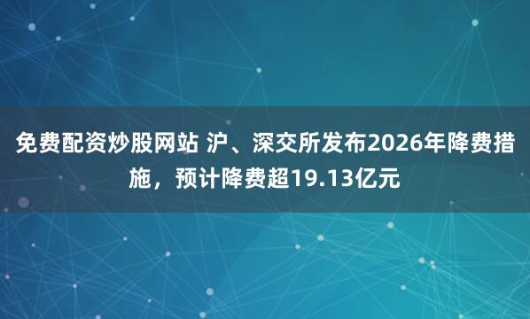 免费配资炒股网站 沪、深交所发布2026年降费措施,预计降费超19.13亿元