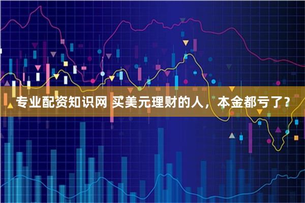 专业配资知识网 买美元理财的人，本金都亏了？