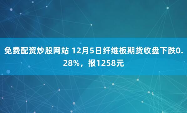 免费配资炒股网站 12月5日纤维板期货收盘下跌0.28%，报1258元