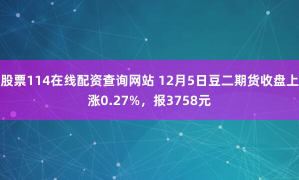 股票114在线配资查询网站 12月5日豆二期货收盘上涨0.27%，报3758元