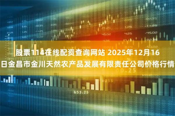 股票114在线配资查询网站 2025年12月16日金昌市金川天然农产品发展有限责任公司价格行情