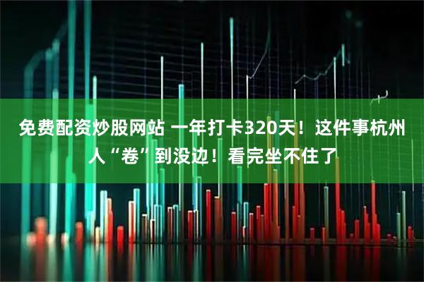 免费配资炒股网站 一年打卡320天!这件事杭州人“卷”到没边!看完坐不住了