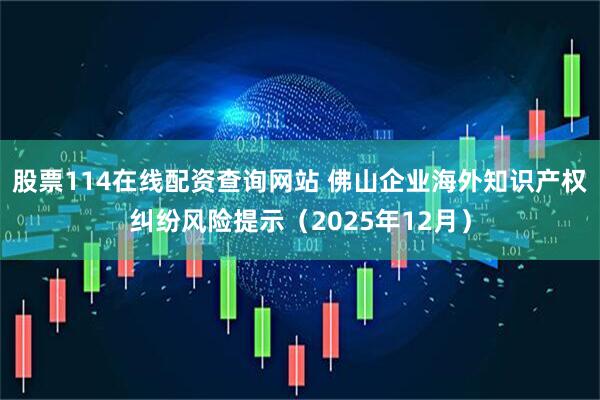 股票114在线配资查询网站 佛山企业海外知识产权纠纷风险提示（2025年12月）
