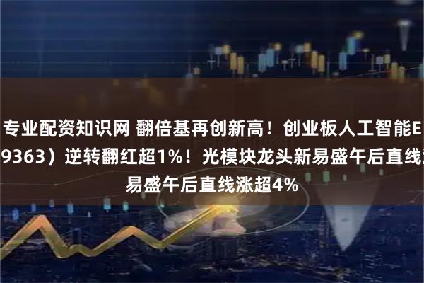 专业配资知识网 翻倍基再创新高！创业板人工智能ETF（159363）逆转翻红超1%！光模块龙头新易盛午后直线涨超4%