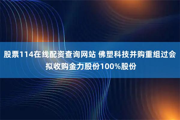 股票114在线配资查询网站 佛塑科技并购重组过会 拟收购金力股份100%股份