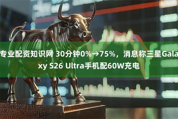 专业配资知识网 30分钟0%→75%，消息称三星Galaxy S26 Ultra手机配60W充电