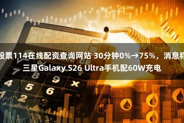 股票114在线配资查询网站 30分钟0%→75%，消息称三星Galaxy S26 Ultra手机配60W充电