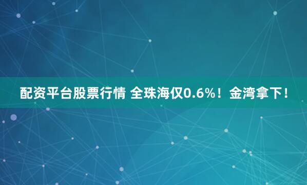 配资平台股票行情 全珠海仅0.6%！金湾拿下！