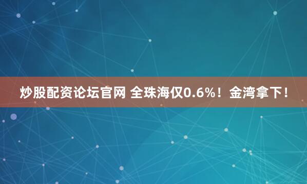 炒股配资论坛官网 全珠海仅0.6%！金湾拿下！
