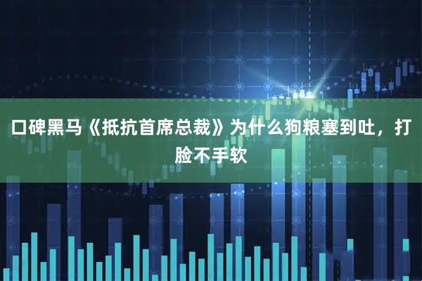 口碑黑马《抵抗首席总裁》为什么狗粮塞到吐，打脸不手软