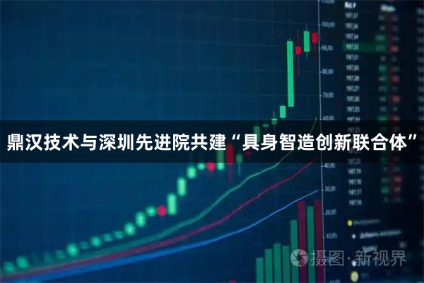 鼎汉技术与深圳先进院共建“具身智造创新联合体”
