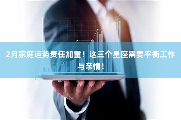 2月家庭运势责任加重！这三个星座需要平衡工作与亲情！