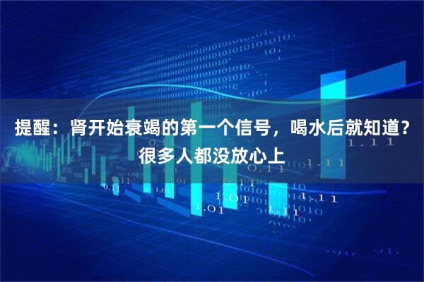 提醒：肾开始衰竭的第一个信号，喝水后就知道？很多人都没放心上
