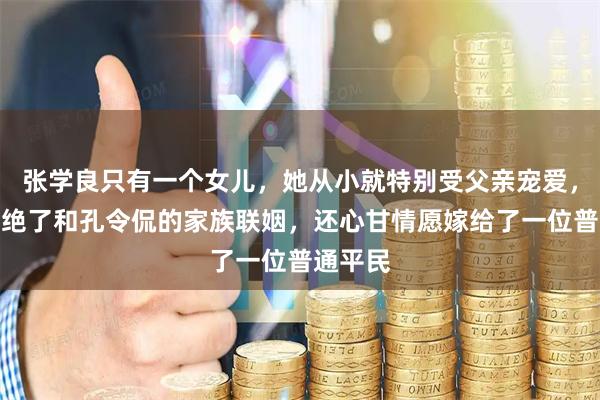 张学良只有一个女儿，她从小就特别受父亲宠爱，不但拒绝了和孔令侃的家族联姻，还心甘情愿嫁给了一位普通平民