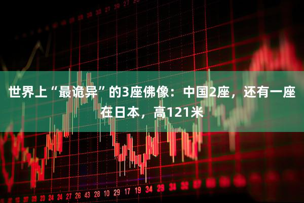 世界上“最诡异”的3座佛像：中国2座，还有一座在日本，高121米