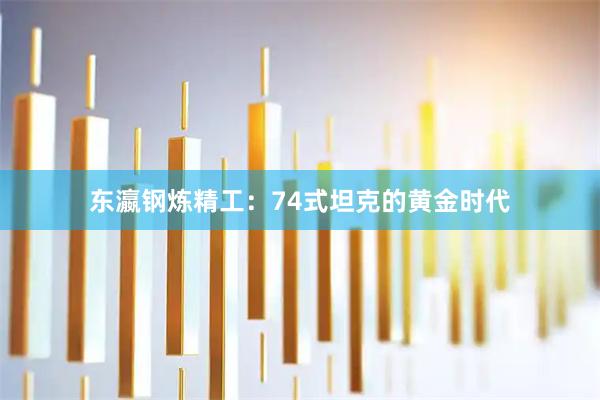 东瀛钢炼精工：74式坦克的黄金时代
