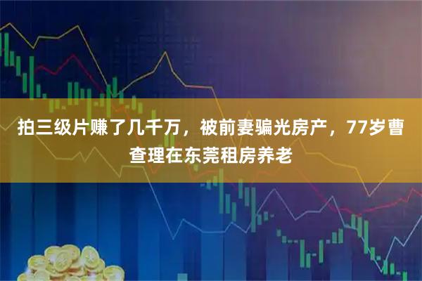 拍三级片赚了几千万，被前妻骗光房产，77岁曹查理在东莞租房养老
